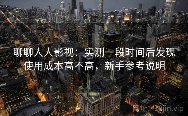 聊聊人人影视:实测一段时间后发现使用成本高不高,新手参考说明 聊聊人人影视:实测一段时间后发现使用成本高不高,新手参考说明