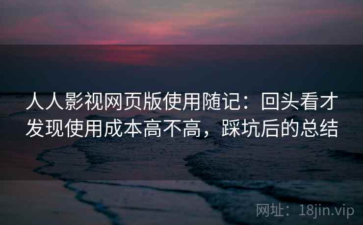 人人影视网页版使用随记：回头看才发现使用成本高不高，踩坑后的总结