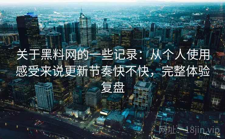 关于黑料网的一些记录：从个人使用感受来说更新节奏快不快，完整体验复盘