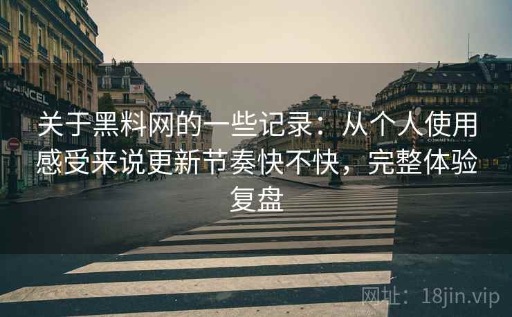 关于黑料网的一些记录：从个人使用感受来说更新节奏快不快，完整体验复盘