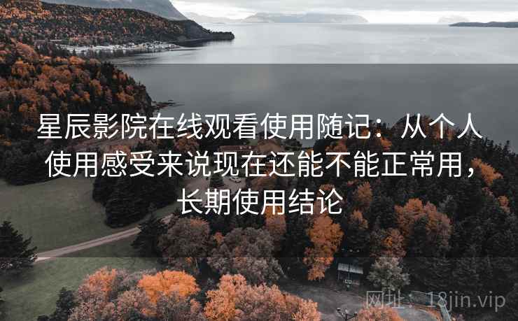 星辰影院在线观看使用随记:从个人使用感受来说现在还能不能正常用,长期使用结论 星辰影院在线观看使用随记:从个人使用感受来说现在还能不能正常用,长期使用结论