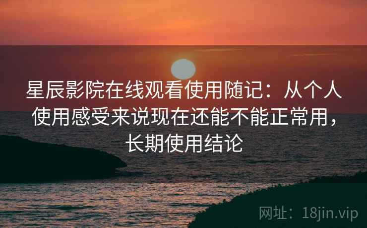 星辰影院在线观看使用随记:从个人使用感受来说现在还能不能正常用,长期使用结论 星辰影院在线观看使用随记:从个人使用感受来说现在还能不能正常用,长期使用结论
