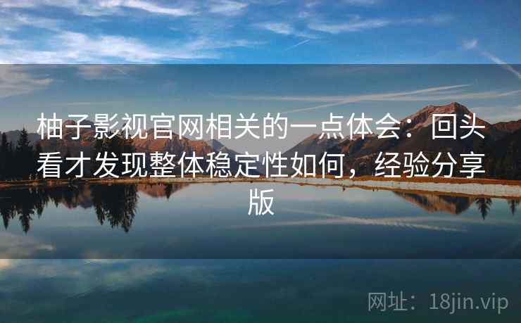 柚子影视官网相关的一点体会:回头看才发现整体稳定性如何,经验分享版 柚子影视官网相关的一点体会:回头看才发现整体稳定性如何,经验分享版