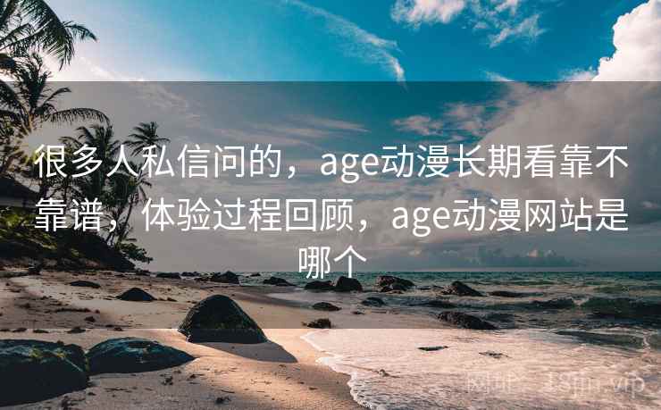 很多人私信问的,age动漫长期看靠不靠谱,体验过程回顾,age动漫网站是哪个 很多人私信问的,age动漫长期看靠不靠谱,体验过程回顾,age动漫网站是哪个