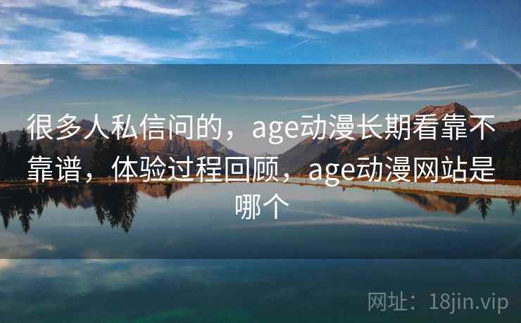 很多人私信问的,age动漫长期看靠不靠谱,体验过程回顾,age动漫网站是哪个 很多人私信问的,age动漫长期看靠不靠谱,体验过程回顾,age动漫网站是哪个