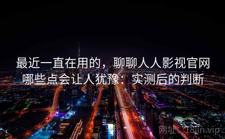 最近一直在用的,聊聊人人影视官网哪些点会让人犹豫:实测后的判断 最近一直在用的,聊聊人人影视官网哪些点会让人犹豫:实测后的判断