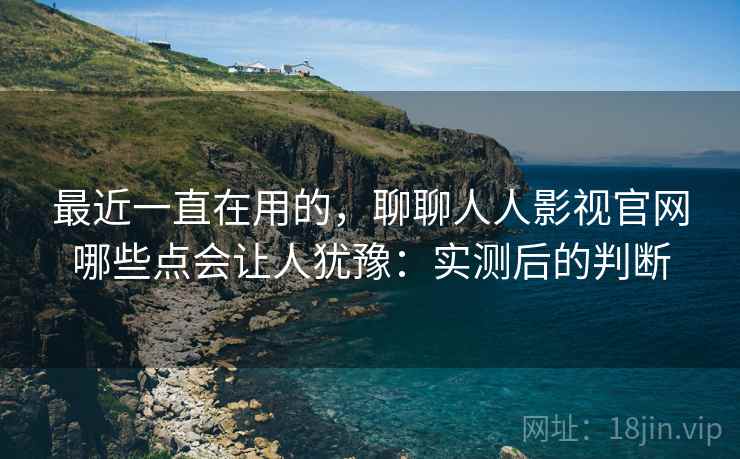 最近一直在用的,聊聊人人影视官网哪些点会让人犹豫:实测后的判断 最近一直在用的,聊聊人人影视官网哪些点会让人犹豫:实测后的判断