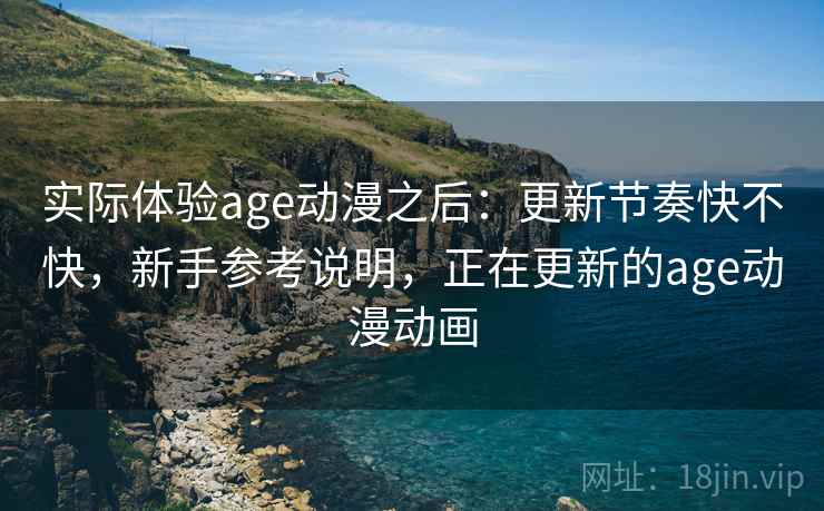 实际体验age动漫之后:更新节奏快不快,新手参考说明,正在更新的age动漫动画 实际体验age动漫之后:更新节奏快不快,新手参考说明,正在更新的age动漫动画