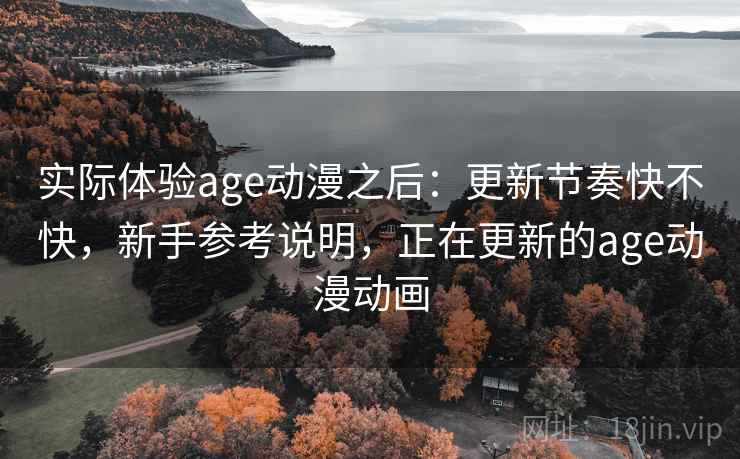 实际体验age动漫之后:更新节奏快不快,新手参考说明,正在更新的age动漫动画 实际体验age动漫之后:更新节奏快不快,新手参考说明,正在更新的age动漫动画