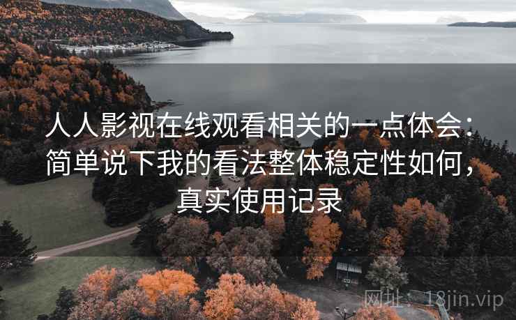 人人影视在线观看相关的一点体会：简单说下我的看法整体稳定性如何，真实使用记录