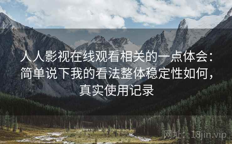 人人影视在线观看相关的一点体会：简单说下我的看法整体稳定性如何，真实使用记录