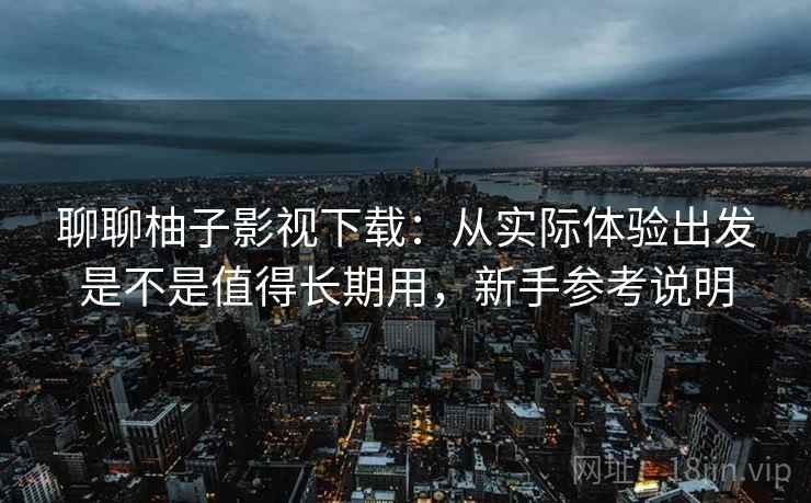 聊聊柚子影视下载：从实际体验出发是不是值得长期用，新手参考说明