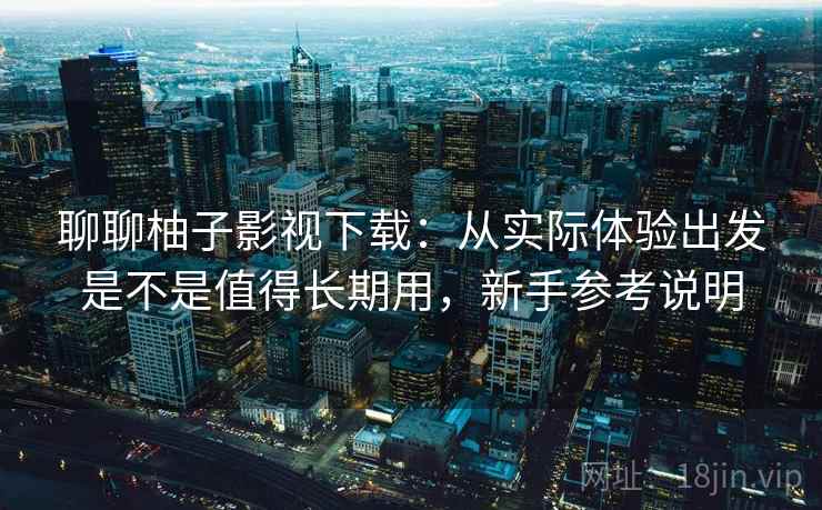 聊聊柚子影视下载：从实际体验出发是不是值得长期用，新手参考说明