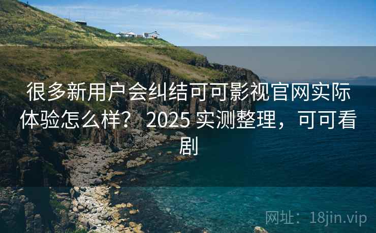 很多新用户会纠结可可影视官网实际体验怎么样? 2025 实测整理,可可看剧 很多新用户会纠结可可影视官网实际体验怎么样? 2025 实测整理,可可看剧