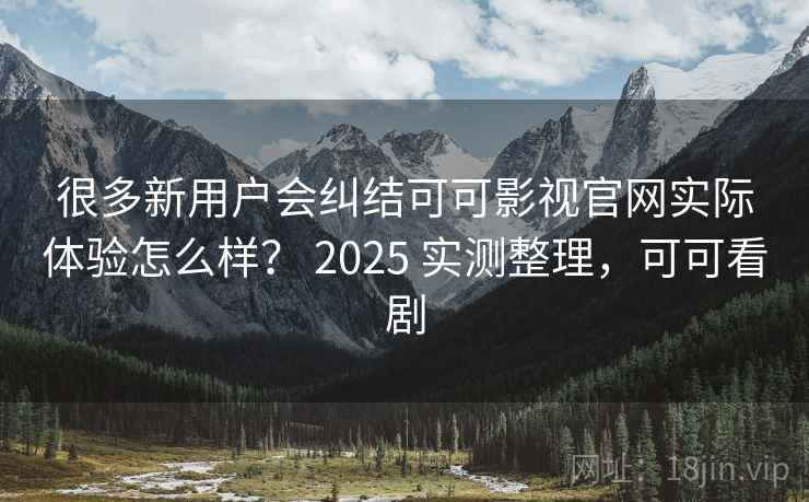很多新用户会纠结可可影视官网实际体验怎么样? 2025 实测整理,可可看剧 很多新用户会纠结可可影视官网实际体验怎么样? 2025 实测整理,可可看剧