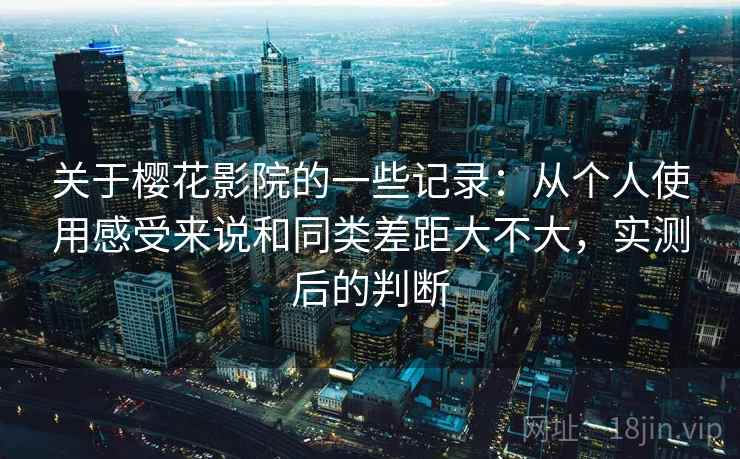 关于樱花影院的一些记录:从个人使用感受来说和同类差距大不大,实测后的判断 关于樱花影院的一些记录:从个人使用感受来说和同类差距大不大,实测后的判断