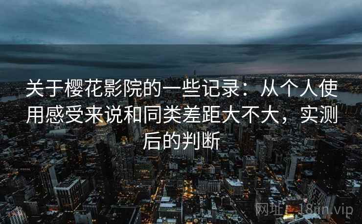 关于樱花影院的一些记录:从个人使用感受来说和同类差距大不大,实测后的判断 关于樱花影院的一些记录:从个人使用感受来说和同类差距大不大,实测后的判断