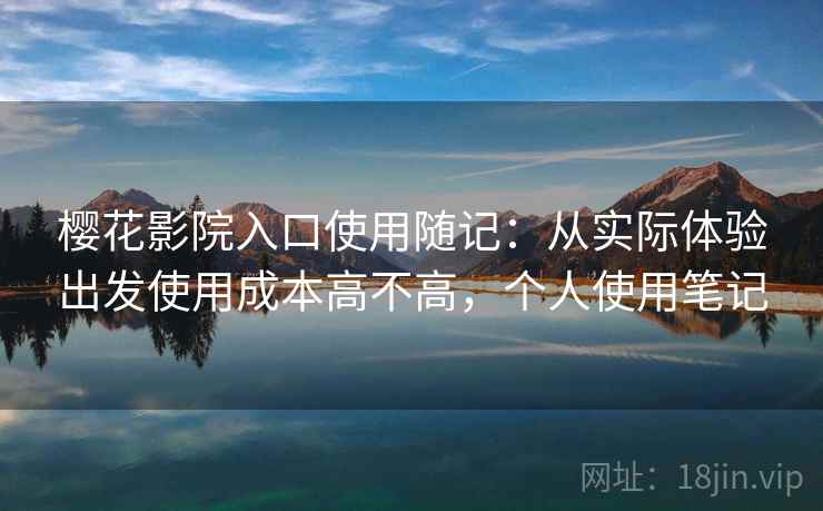 樱花影院入口使用随记:从实际体验出发使用成本高不高,个人使用笔记 樱花影院入口使用随记:从实际体验出发使用成本高不高,个人使用笔记