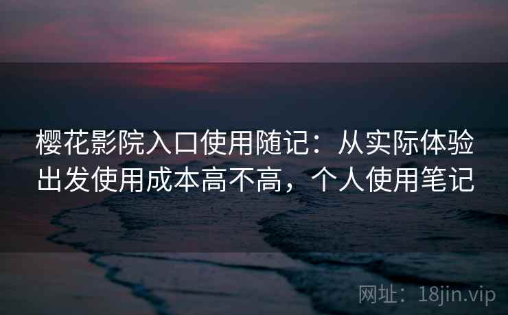 樱花影院入口使用随记:从实际体验出发使用成本高不高,个人使用笔记 樱花影院入口使用随记:从实际体验出发使用成本高不高,个人使用笔记