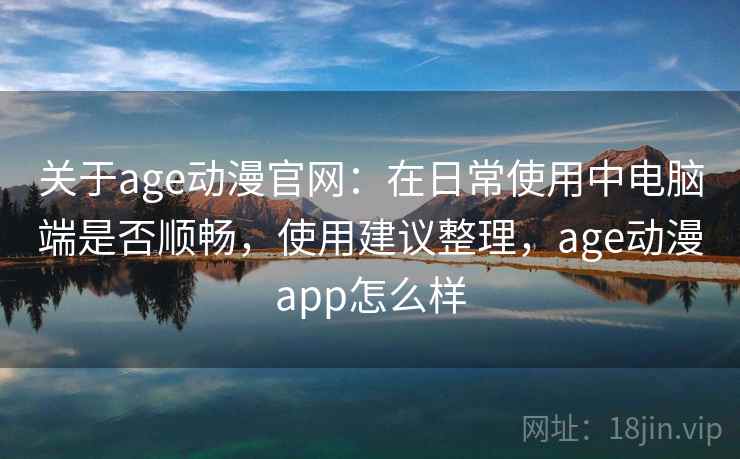 关于age动漫官网:在日常使用中电脑端是否顺畅,使用建议整理,age动漫app怎么样 关于age动漫官网:在日常使用中电脑端是否顺畅,使用建议整理,age动漫app怎么样