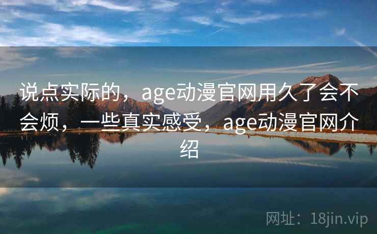 说点实际的,age动漫官网用久了会不会烦,一些真实感受,age动漫官网介绍 说点实际的,age动漫官网用久了会不会烦,一些真实感受,age动漫官网介绍