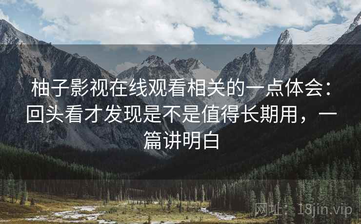 柚子影视在线观看相关的一点体会：回头看才发现是不是值得长期用，一篇讲明白