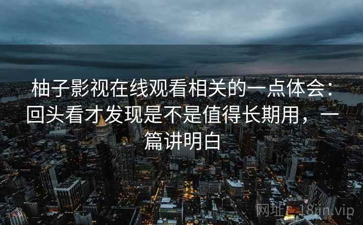 柚子影视在线观看相关的一点体会：回头看才发现是不是值得长期用，一篇讲明白