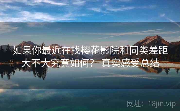 如果你最近在找樱花影院和同类差距大不大究竟如何？ 真实感受总结