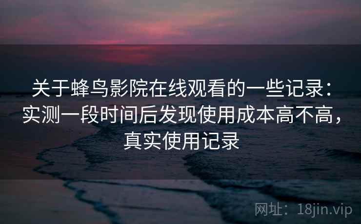 关于蜂鸟影院在线观看的一些记录:实测一段时间后发现使用成本高不高,真实使用记录 关于蜂鸟影院在线观看的一些记录:实测一段时间后发现使用成本高不高,真实使用记录