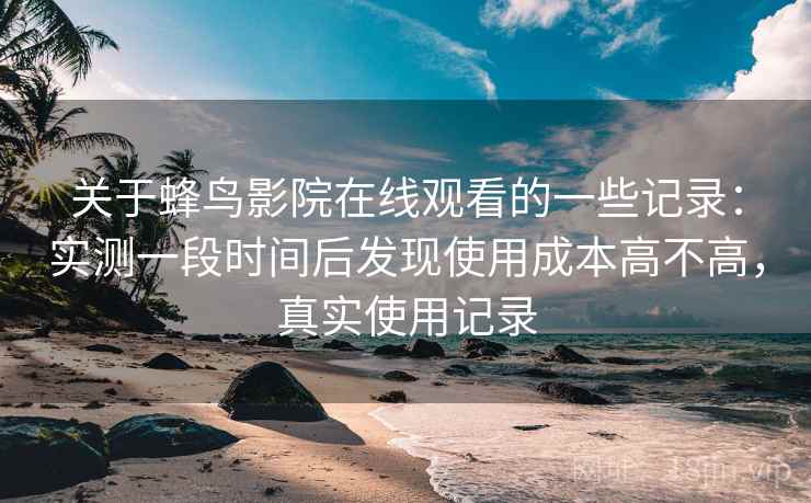 关于蜂鸟影院在线观看的一些记录:实测一段时间后发现使用成本高不高,真实使用记录 关于蜂鸟影院在线观看的一些记录:实测一段时间后发现使用成本高不高,真实使用记录