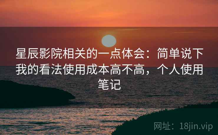 星辰影院相关的一点体会:简单说下我的看法使用成本高不高,个人使用笔记 星辰影院相关的一点体会:简单说下我的看法使用成本高不高,个人使用笔记