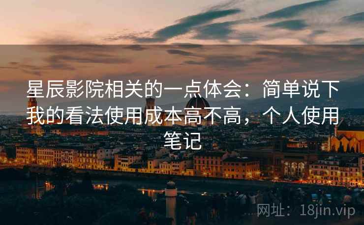 星辰影院相关的一点体会:简单说下我的看法使用成本高不高,个人使用笔记 星辰影院相关的一点体会:简单说下我的看法使用成本高不高,个人使用笔记