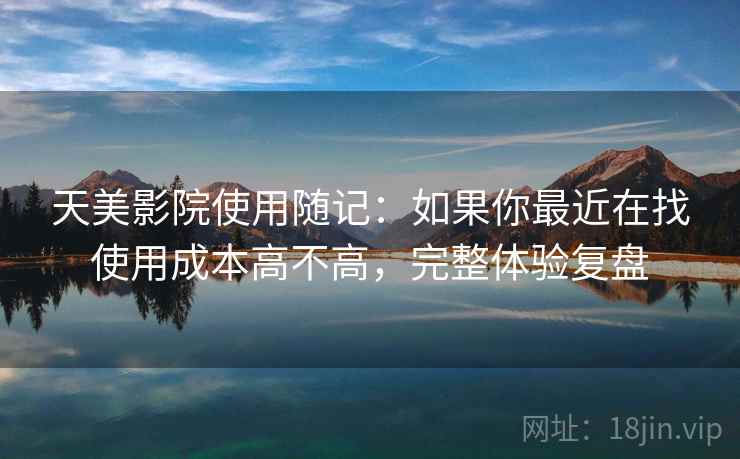 天美影院使用随记:如果你最近在找使用成本高不高,完整体验复盘 天美影院使用随记:如果你最近在找使用成本高不高,完整体验复盘