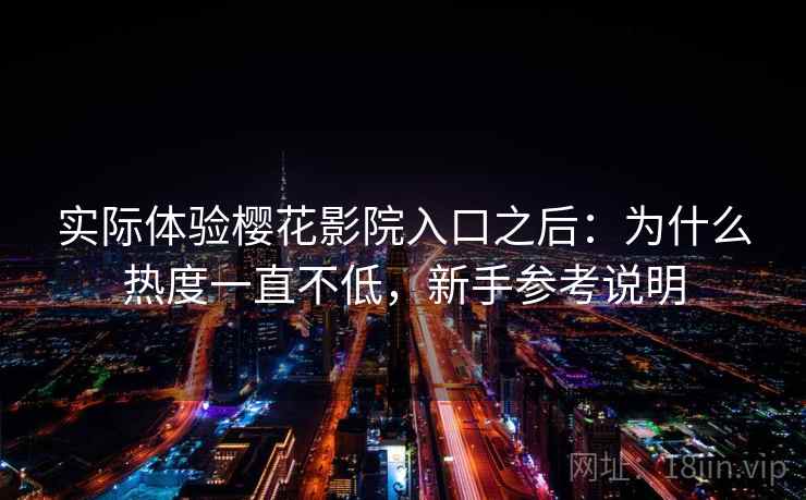 实际体验樱花影院入口之后：为什么热度一直不低，新手参考说明