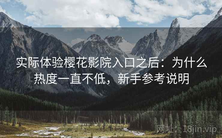 实际体验樱花影院入口之后：为什么热度一直不低，新手参考说明