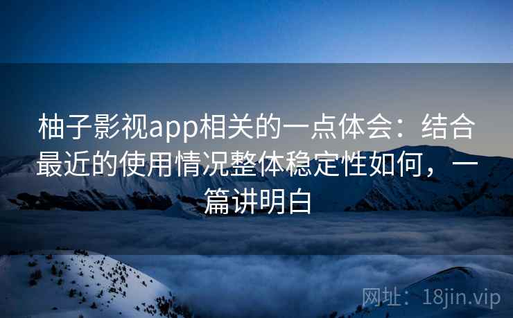 柚子影视app相关的一点体会：结合最近的使用情况整体稳定性如何，一篇讲明白