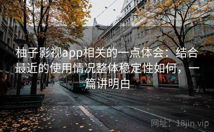 柚子影视app相关的一点体会：结合最近的使用情况整体稳定性如何，一篇讲明白