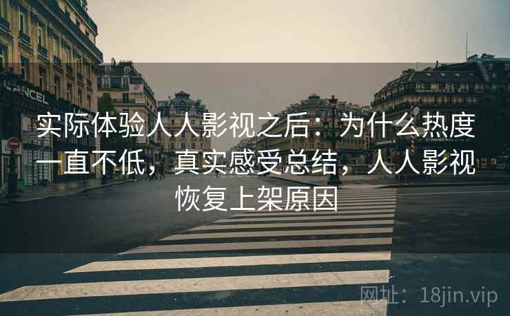 实际体验人人影视之后：为什么热度一直不低，真实感受总结，人人影视恢复上架原因