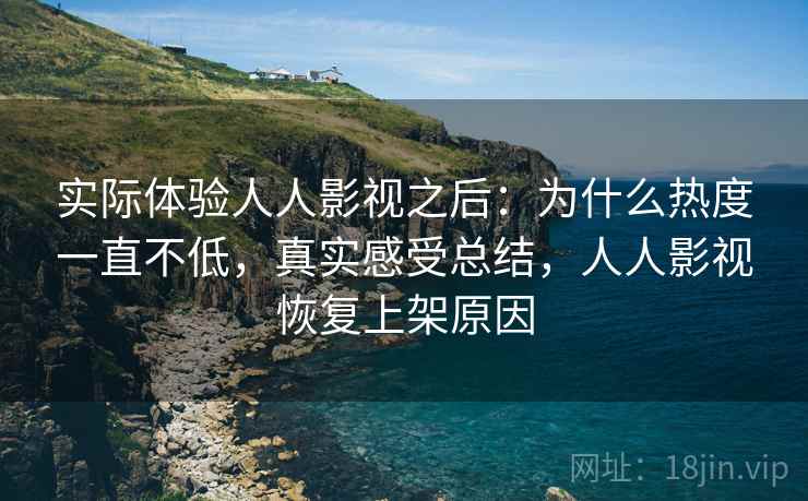 实际体验人人影视之后：为什么热度一直不低，真实感受总结，人人影视恢复上架原因