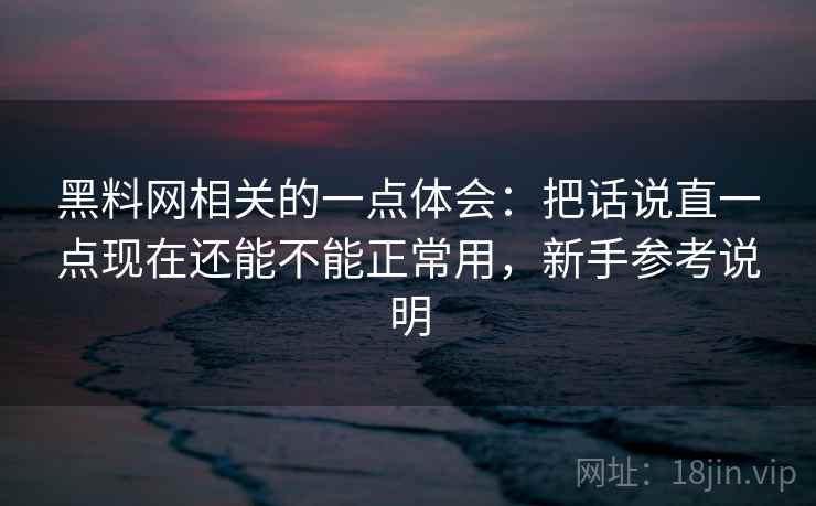 黑料网相关的一点体会:把话说直一点现在还能不能正常用,新手参考说明 黑料网相关的一点体会:把话说直一点现在还能不能正常用,新手参考说明