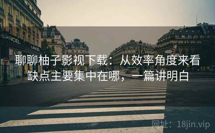 聊聊柚子影视下载：从效率角度来看缺点主要集中在哪，一篇讲明白