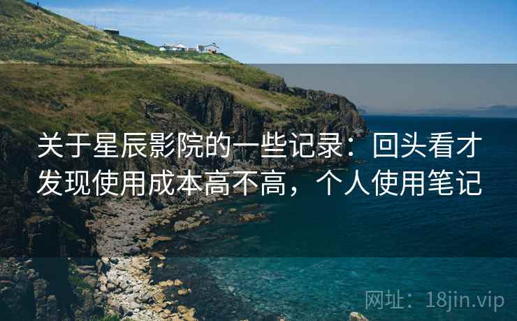 关于星辰影院的一些记录：回头看才发现使用成本高不高，个人使用笔记