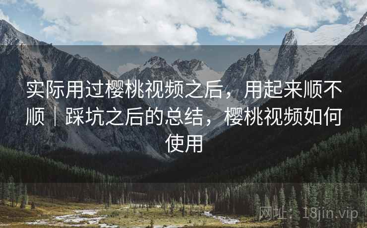 实际用过樱桃视频之后，用起来顺不顺｜踩坑之后的总结，樱桃视频如何使用