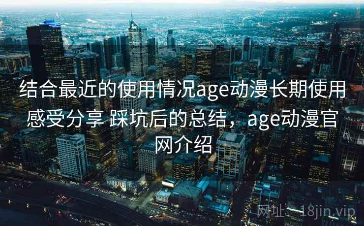 结合最近的使用情况age动漫长期使用感受分享 踩坑后的总结，age动漫官网介绍