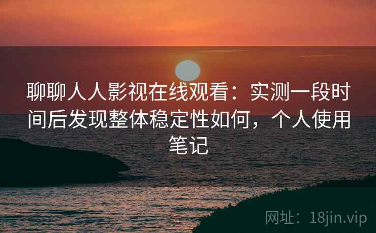 聊聊人人影视在线观看：实测一段时间后发现整体稳定性如何，个人使用笔记