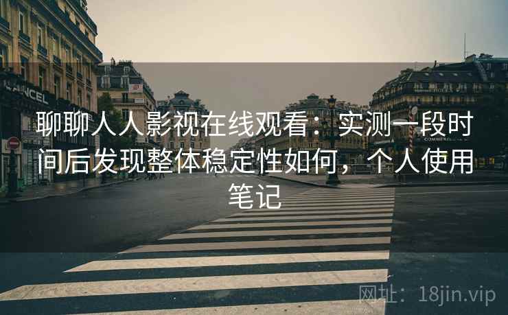 聊聊人人影视在线观看：实测一段时间后发现整体稳定性如何，个人使用笔记