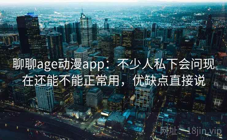 聊聊age动漫app：不少人私下会问现在还能不能正常用，优缺点直接说