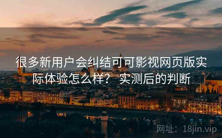 很多新用户会纠结可可影视网页版实际体验怎么样？ 实测后的判断