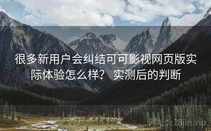 很多新用户会纠结可可影视网页版实际体验怎么样？ 实测后的判断