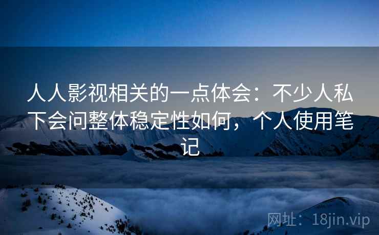 人人影视相关的一点体会：不少人私下会问整体稳定性如何，个人使用笔记